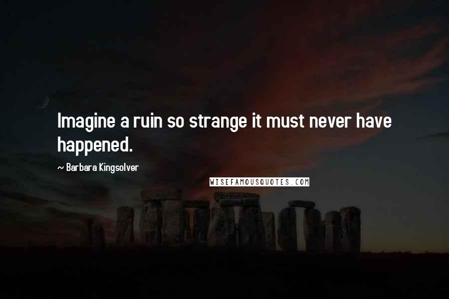 Barbara Kingsolver quotes: Imagine a ruin so strange it must never have happened.