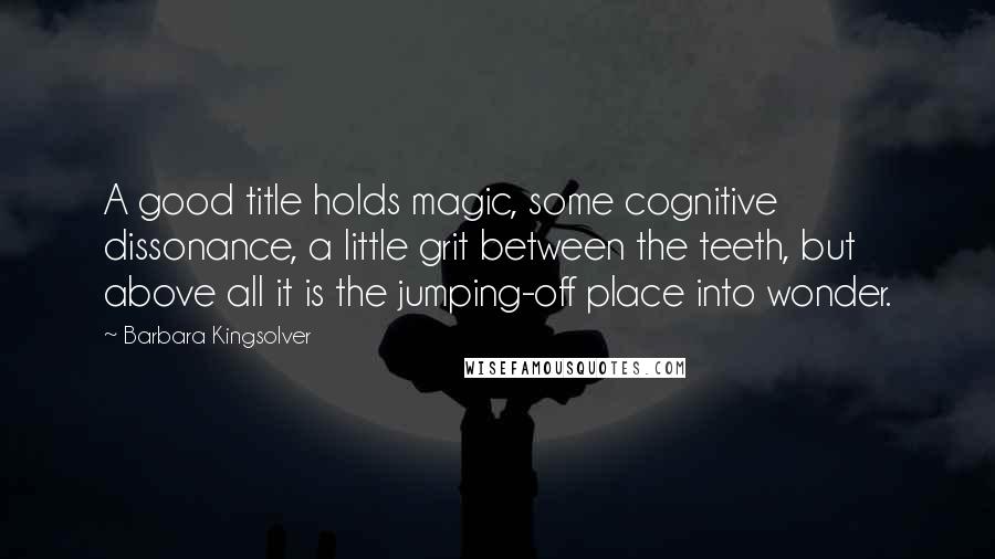 Barbara Kingsolver quotes: A good title holds magic, some cognitive dissonance, a little grit between the teeth, but above all it is the jumping-off place into wonder.