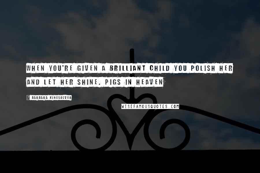 Barbara Kingsolver quotes: When you're given a brilliant child you polish her and let her shine. Pigs in Heaven