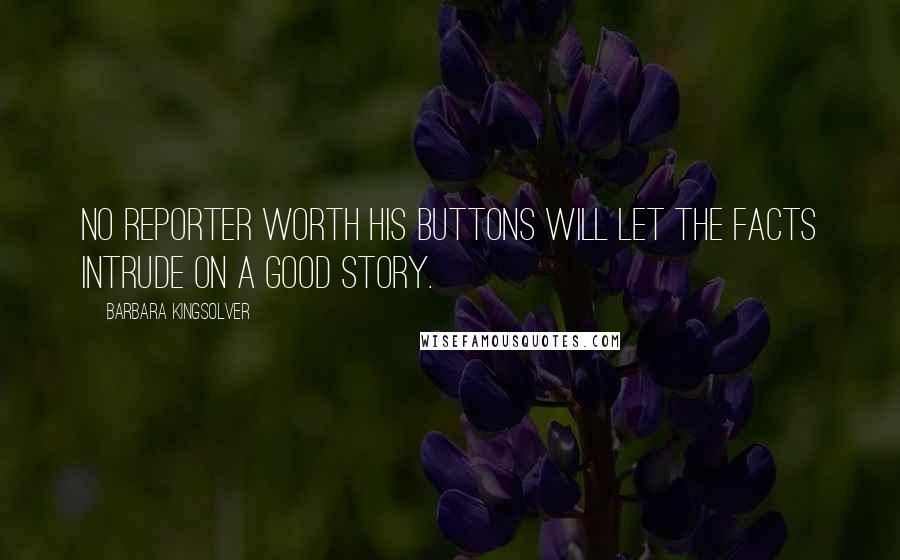 Barbara Kingsolver quotes: No reporter worth his buttons will let the facts intrude on a good story.