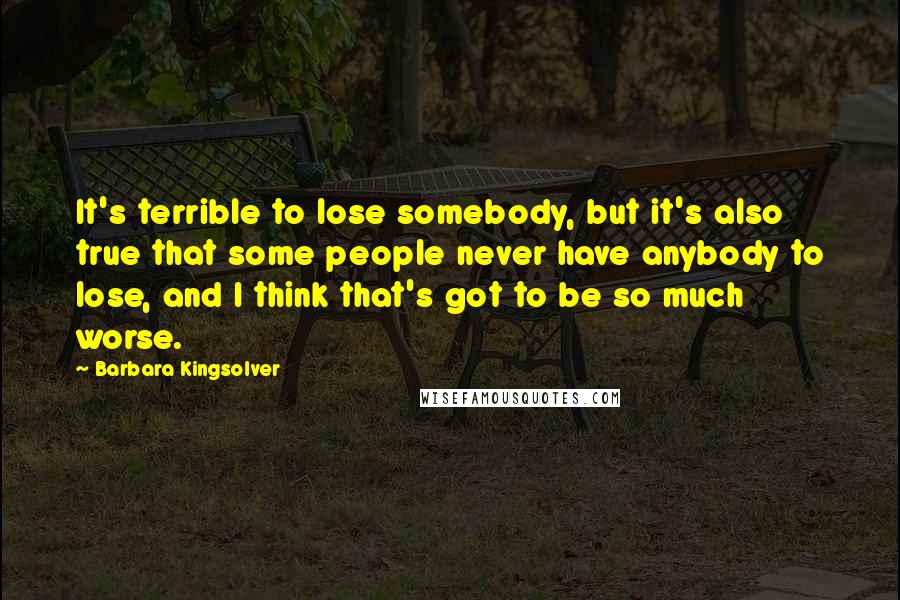 Barbara Kingsolver quotes: It's terrible to lose somebody, but it's also true that some people never have anybody to lose, and I think that's got to be so much worse.