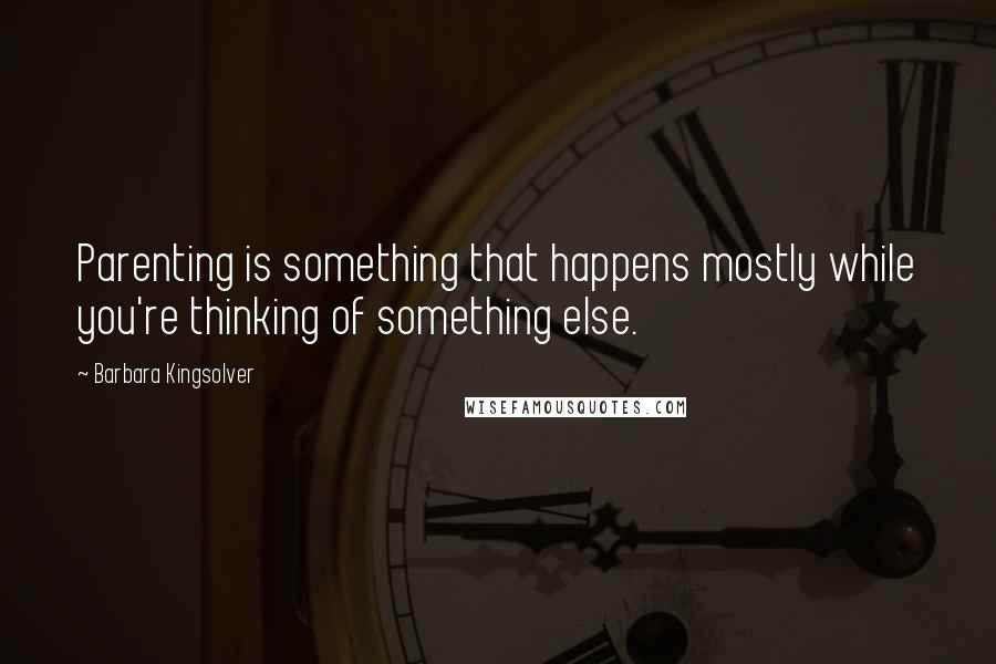 Barbara Kingsolver quotes: Parenting is something that happens mostly while you're thinking of something else.