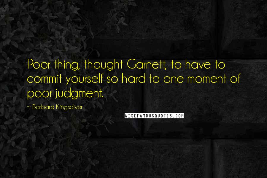 Barbara Kingsolver quotes: Poor thing, thought Garnett, to have to commit yourself so hard to one moment of poor judgment.