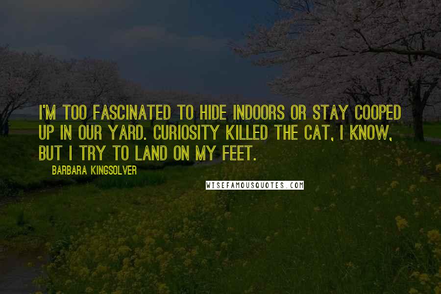 Barbara Kingsolver quotes: I'm too fascinated to hide indoors or stay cooped up in our yard. Curiosity killed the cat, I know, but I try to land on my feet.