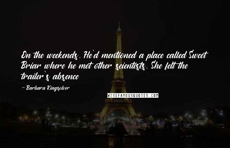 Barbara Kingsolver quotes: On the weekends. He'd mentioned a place called Sweet Briar where he met other scientists. She felt the trailer's absence