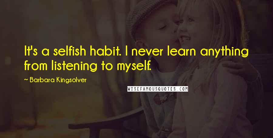 Barbara Kingsolver quotes: It's a selfish habit. I never learn anything from listening to myself.