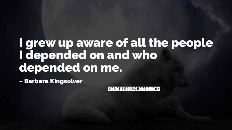 Barbara Kingsolver quotes: I grew up aware of all the people I depended on and who depended on me.