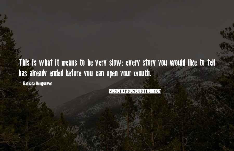 Barbara Kingsolver quotes: This is what it means to be very slow: every story you would like to tell has already ended before you can open your mouth. Barbara Kingsolver quotes: This is what it means to be very slow: every story you would like to tell has already ended before you can open your mouth.