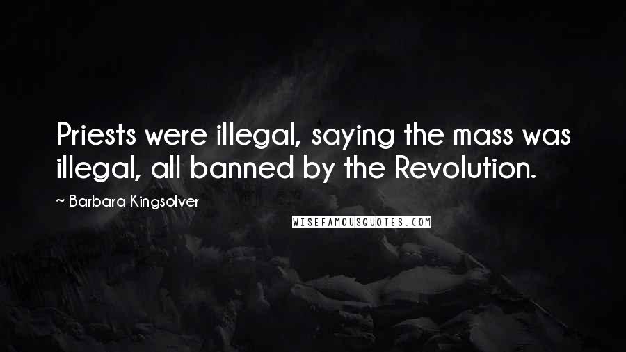 Barbara Kingsolver quotes: Priests were illegal, saying the mass was illegal, all banned by the Revolution.