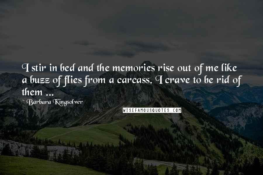 Barbara Kingsolver quotes: I stir in bed and the memories rise out of me like a buzz of flies from a carcass. I crave to be rid of them ...
