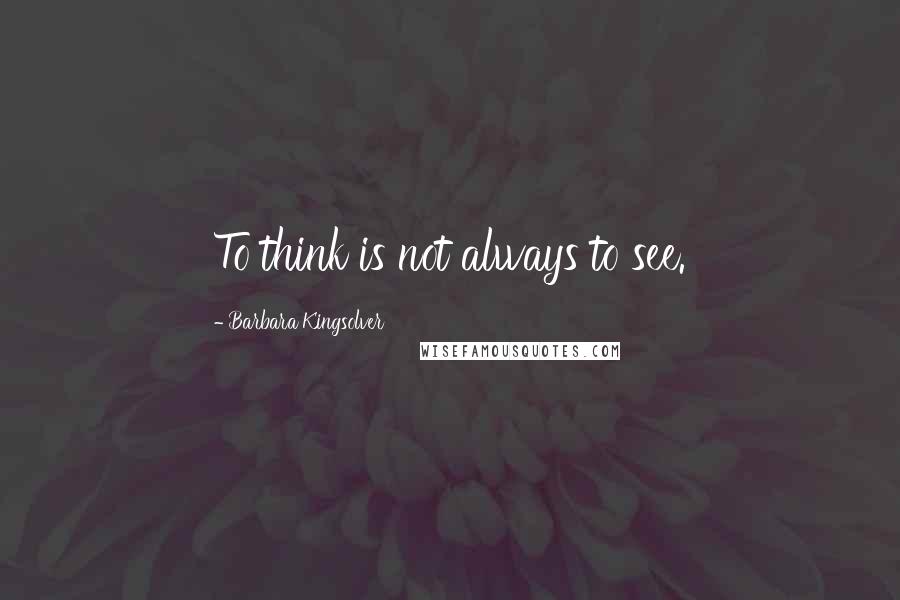 Barbara Kingsolver quotes: To think is not always to see.