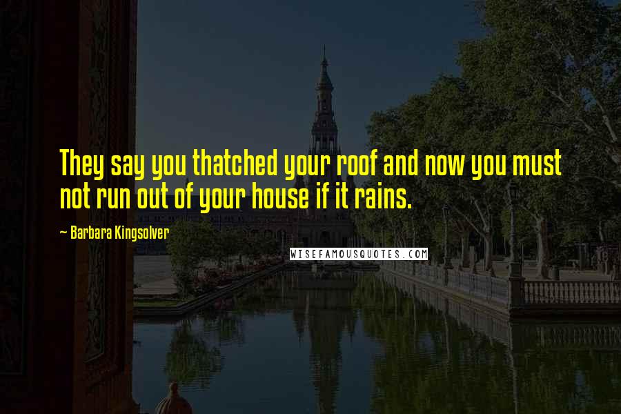Barbara Kingsolver quotes: They say you thatched your roof and now you must not run out of your house if it rains.