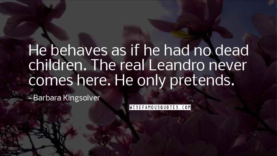Barbara Kingsolver quotes: He behaves as if he had no dead children. The real Leandro never comes here. He only pretends.
