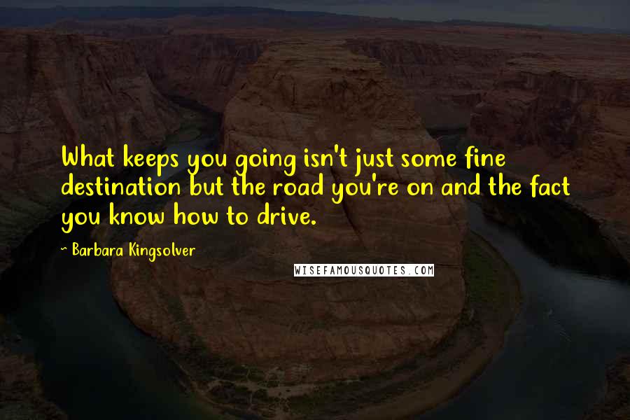 Barbara Kingsolver quotes: What keeps you going isn't just some fine destination but the road you're on and the fact you know how to drive.
