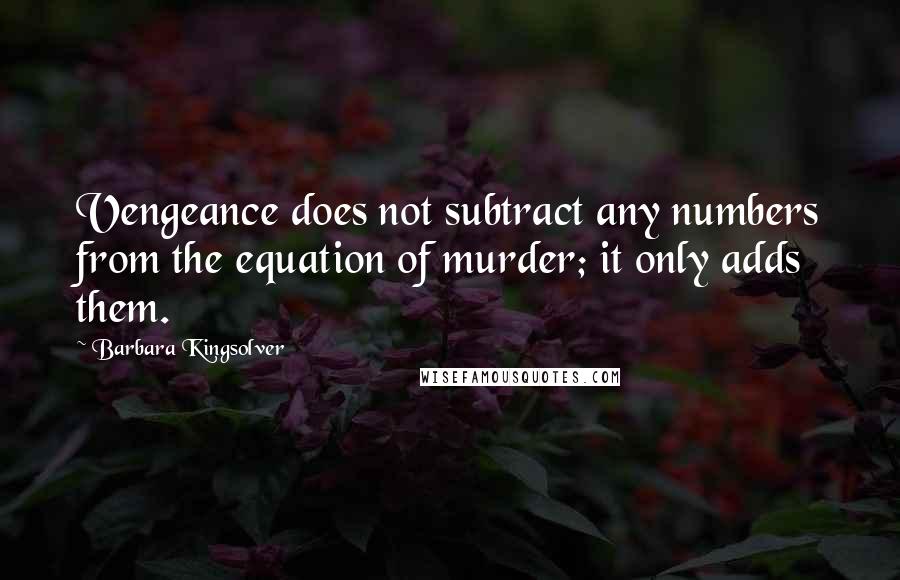 Barbara Kingsolver quotes: Vengeance does not subtract any numbers from the equation of murder; it only adds them.