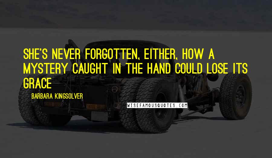 Barbara Kingsolver quotes: She's never forgotten, either, how a mystery caught in the hand could lose its grace