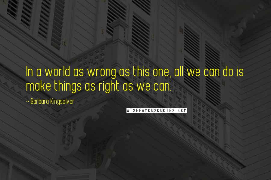 Barbara Kingsolver quotes: In a world as wrong as this one, all we can do is make things as right as we can.