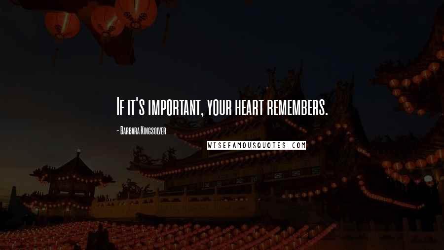 Barbara Kingsolver quotes: If it's important, your heart remembers.