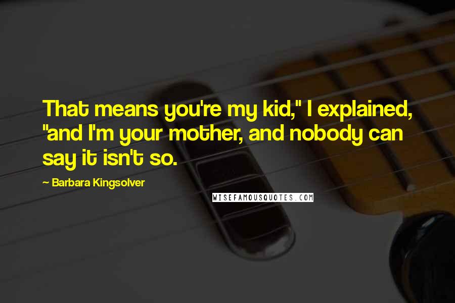 Barbara Kingsolver quotes: That means you're my kid," I explained, "and I'm your mother, and nobody can say it isn't so.