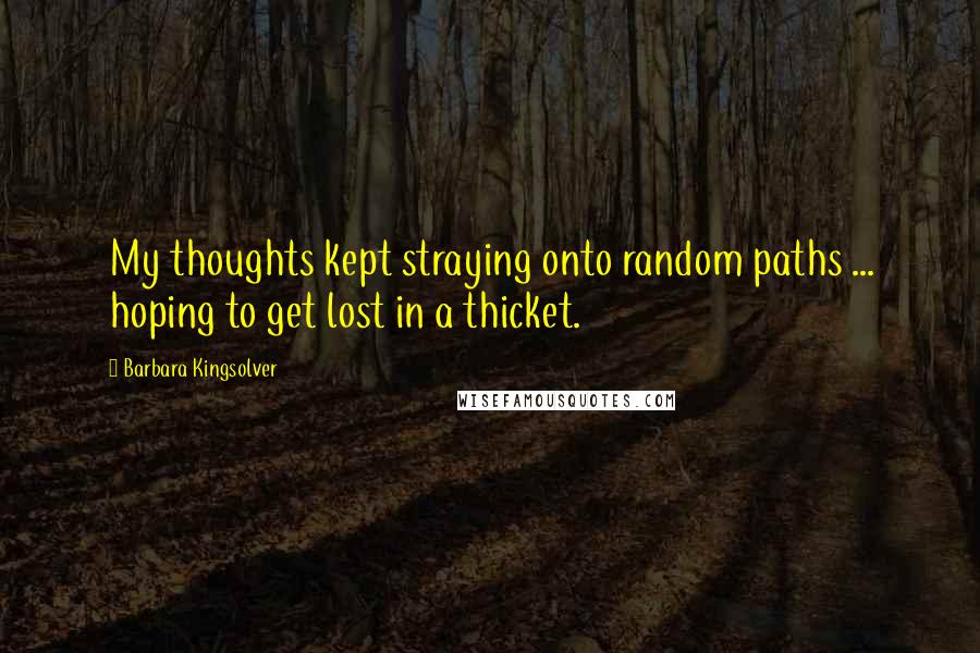 Barbara Kingsolver quotes: My thoughts kept straying onto random paths ... hoping to get lost in a thicket.