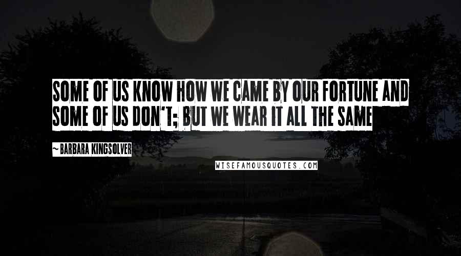 Barbara Kingsolver quotes: Some of us know how we came by our fortune and some of us don't; but we wear it all the same