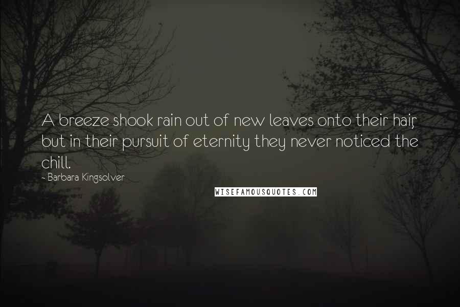 Barbara Kingsolver quotes: A breeze shook rain out of new leaves onto their hair, but in their pursuit of eternity they never noticed the chill.