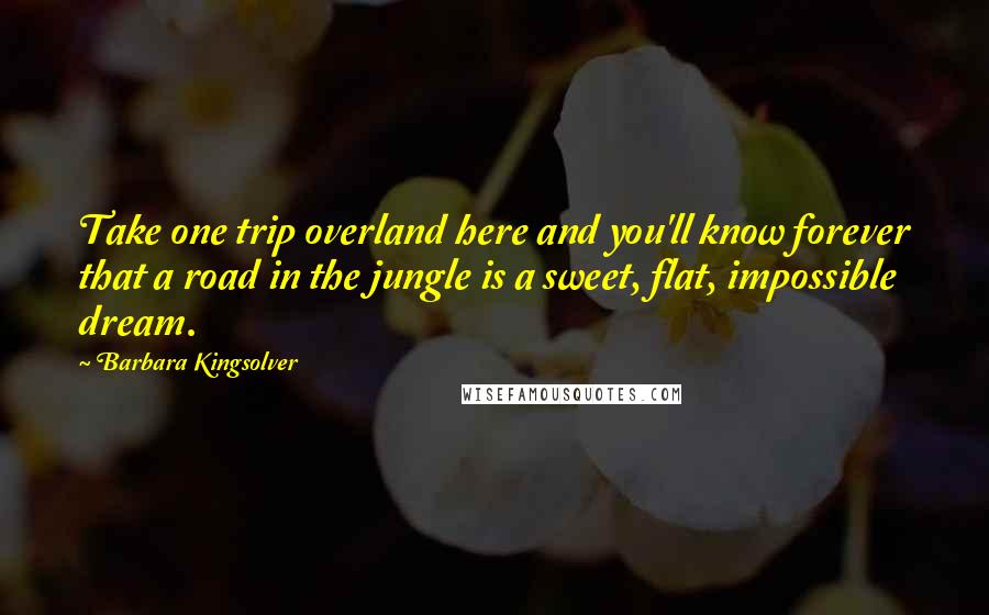 Barbara Kingsolver quotes: Take one trip overland here and you'll know forever that a road in the jungle is a sweet, flat, impossible dream.