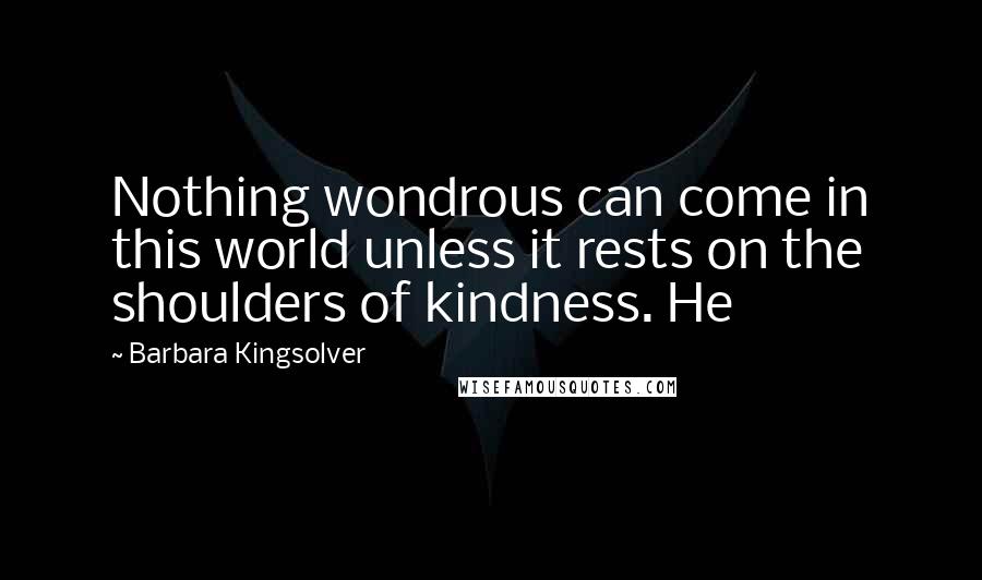 Barbara Kingsolver quotes: Nothing wondrous can come in this world unless it rests on the shoulders of kindness. He