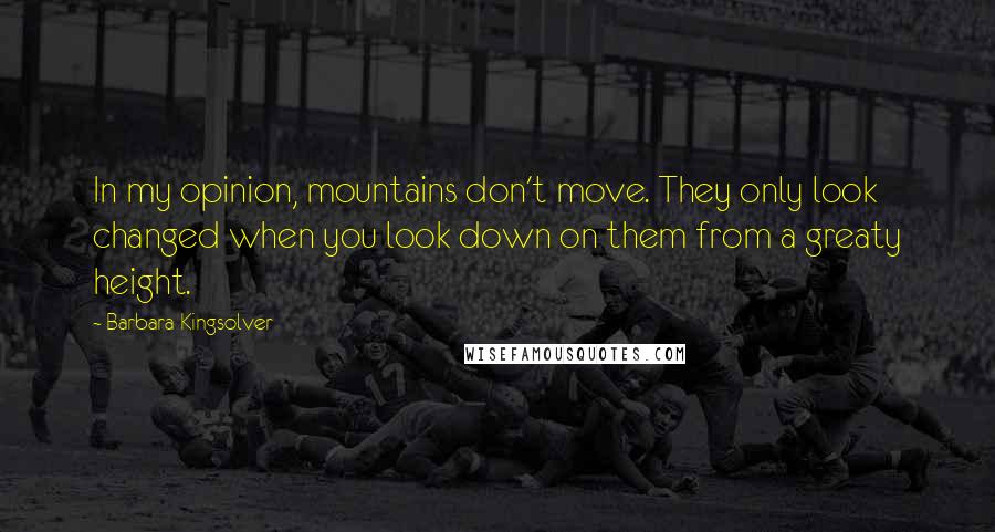 Barbara Kingsolver quotes: In my opinion, mountains don't move. They only look changed when you look down on them from a greaty height. Barbara Kingsolver quotes: In my opinion, mountains don't move. They only look changed when you look down on them from a greaty height.