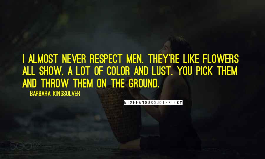 Barbara Kingsolver quotes: I almost never respect men. They're like flowers all show, a lot of color and lust. You pick them and throw them on the ground. Barbara Kingsolver quotes: I almost never respect men. They're like flowers all show, a lot of color and lust. You pick them and throw them on the ground.