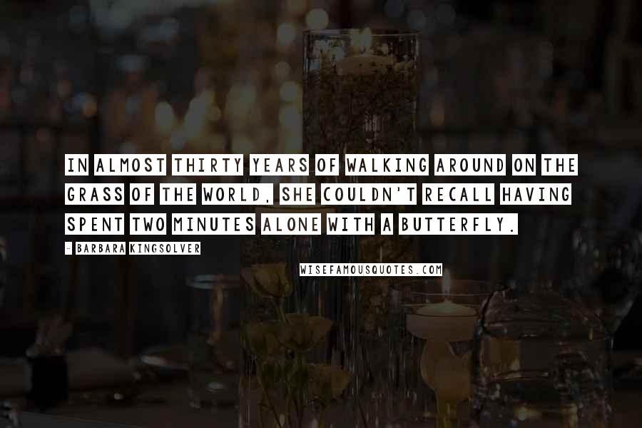 Barbara Kingsolver quotes: In almost thirty years of walking around on the grass of the world, she couldn't recall having spent two minutes alone with a butterfly. Barbara Kingsolver quotes: In almost thirty years of walking around on the grass of the world, she couldn't recall having spent two minutes alone with a butterfly.