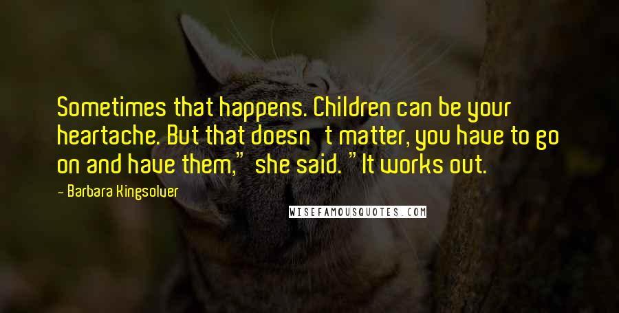 Barbara Kingsolver quotes: Sometimes that happens. Children can be your heartache. But that doesn't matter, you have to go on and have them," she said. "It works out. Barbara Kingsolver quotes: Sometimes that happens. Children can be your heartache. But that doesn't matter, you have to go on and have them," she said. "It works out.