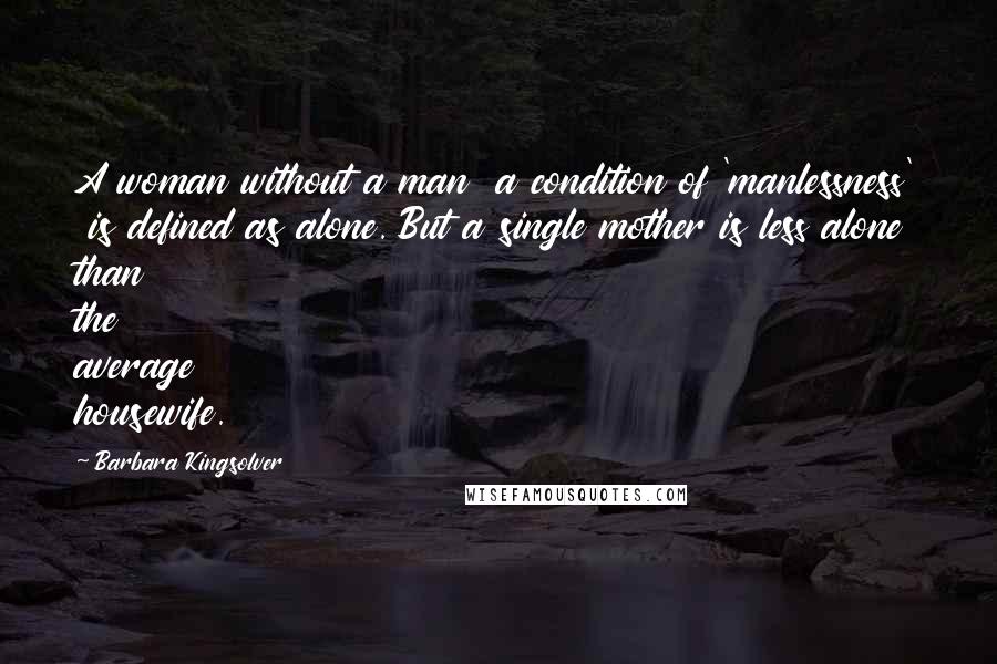 Barbara Kingsolver quotes: A woman without a man a condition of 'manlessness' is defined as alone. But a single mother is less alone than the average housewife. Barbara Kingsolver quotes: A woman without a man a condition of 'manlessness' is defined as alone. But a single mother is less alone than the average housewife.