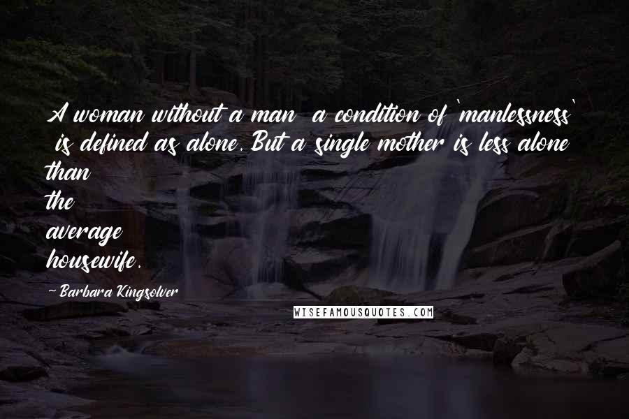 Barbara Kingsolver quotes: A woman without a man a condition of 'manlessness' is defined as alone. But a single mother is less alone than the average housewife.