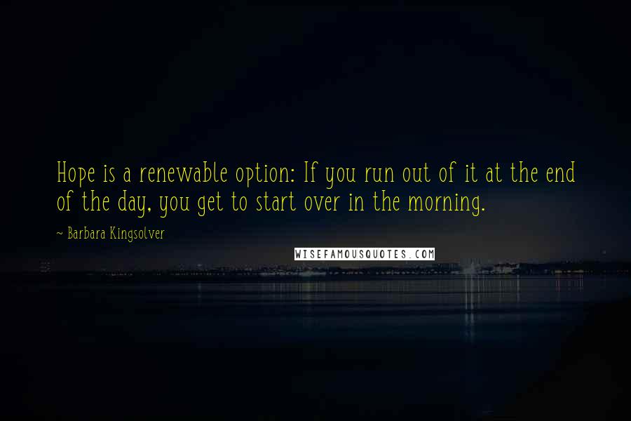 Barbara Kingsolver quotes: Hope is a renewable option: If you run out of it at the end of the day, you get to start over in the morning.