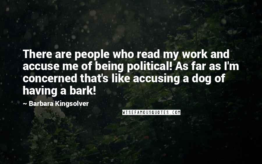 Barbara Kingsolver quotes: There are people who read my work and accuse me of being political! As far as I'm concerned that's like accusing a dog of having a bark!