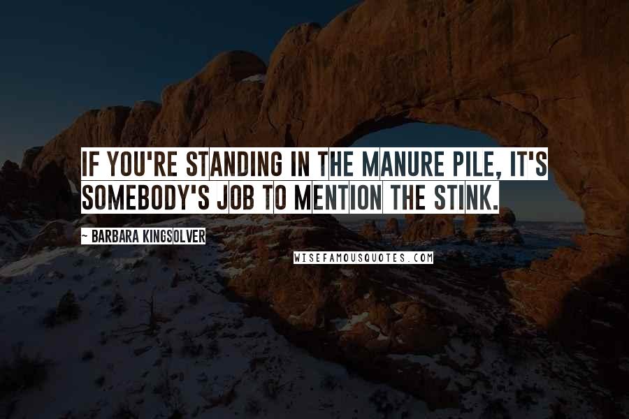 Barbara Kingsolver quotes: If you're standing in the manure pile, it's somebody's job to mention the stink.