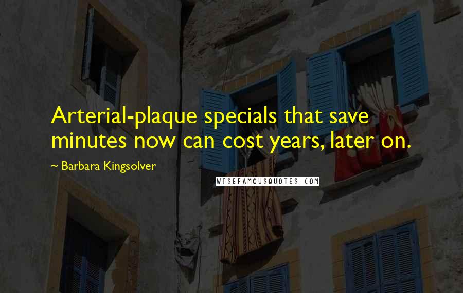 Barbara Kingsolver quotes: Arterial-plaque specials that save minutes now can cost years, later on.