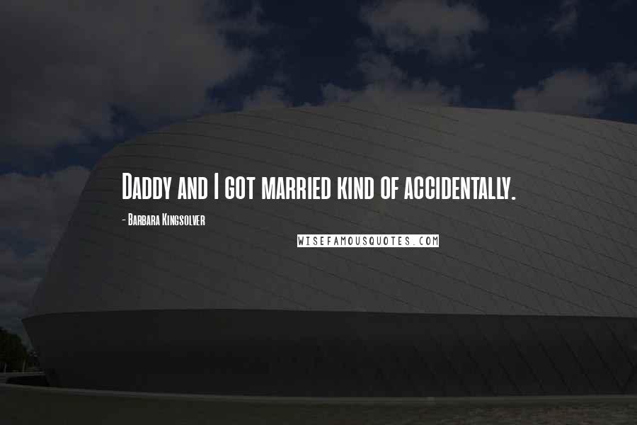 Barbara Kingsolver quotes: Daddy and I got married kind of accidentally.