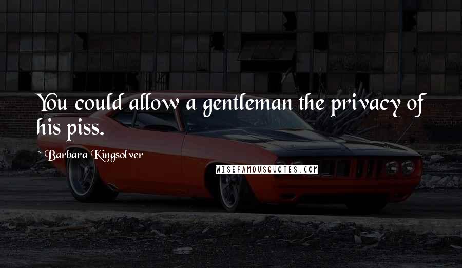 Barbara Kingsolver quotes: You could allow a gentleman the privacy of his piss.