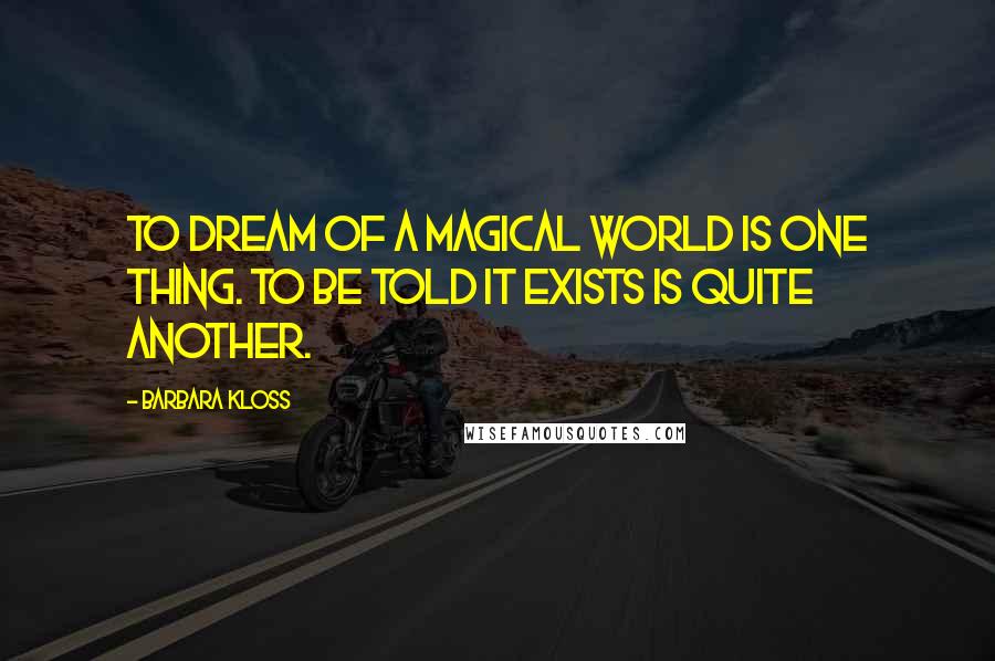 Barbara Kloss quotes: To dream of a magical world is one thing. To be told it exists is quite another.