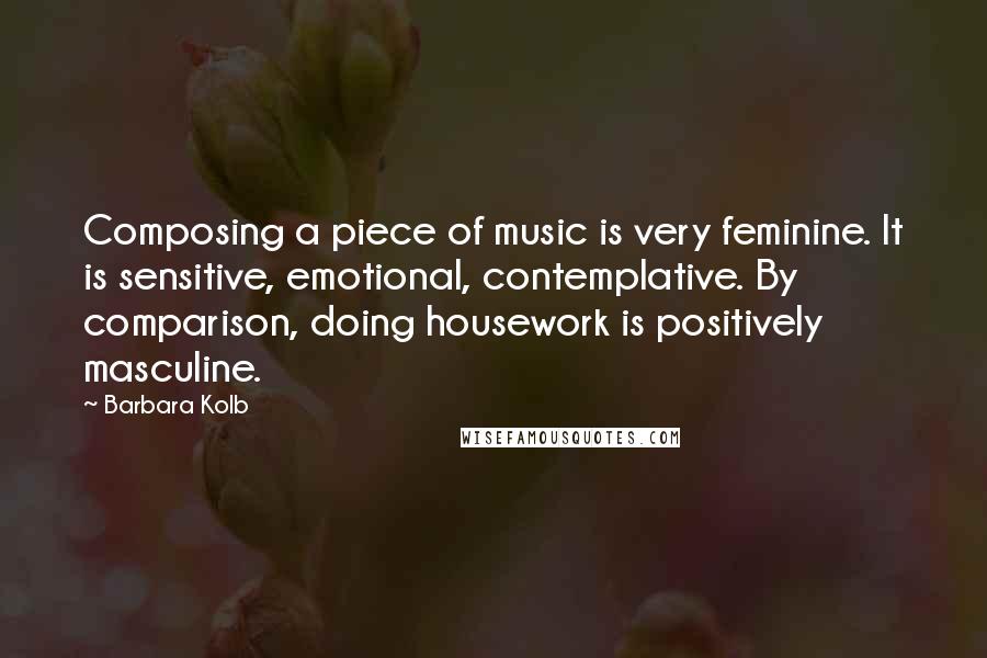 Barbara Kolb quotes: Composing a piece of music is very feminine. It is sensitive, emotional, contemplative. By comparison, doing housework is positively masculine.