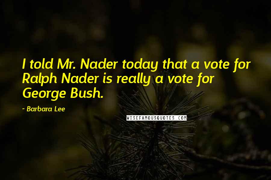 Barbara Lee quotes: I told Mr. Nader today that a vote for Ralph Nader is really a vote for George Bush.