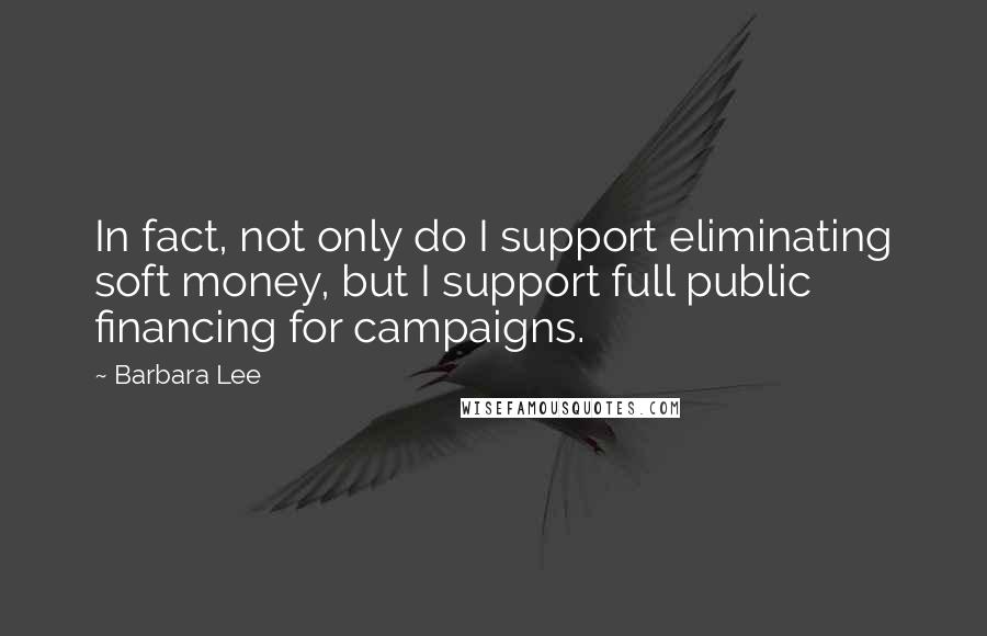 Barbara Lee quotes: In fact, not only do I support eliminating soft money, but I support full public financing for campaigns.