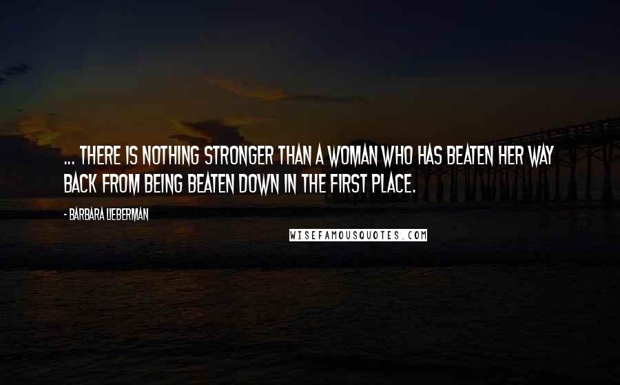 Barbara Lieberman quotes: ... there is nothing stronger than a woman who has beaten her way back from being beaten down in the first place.