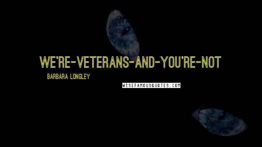 Barbara Longley quotes: we're-veterans-and-you're-not