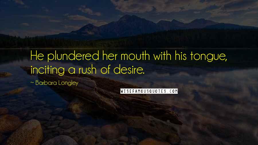 Barbara Longley quotes: He plundered her mouth with his tongue, inciting a rush of desire.