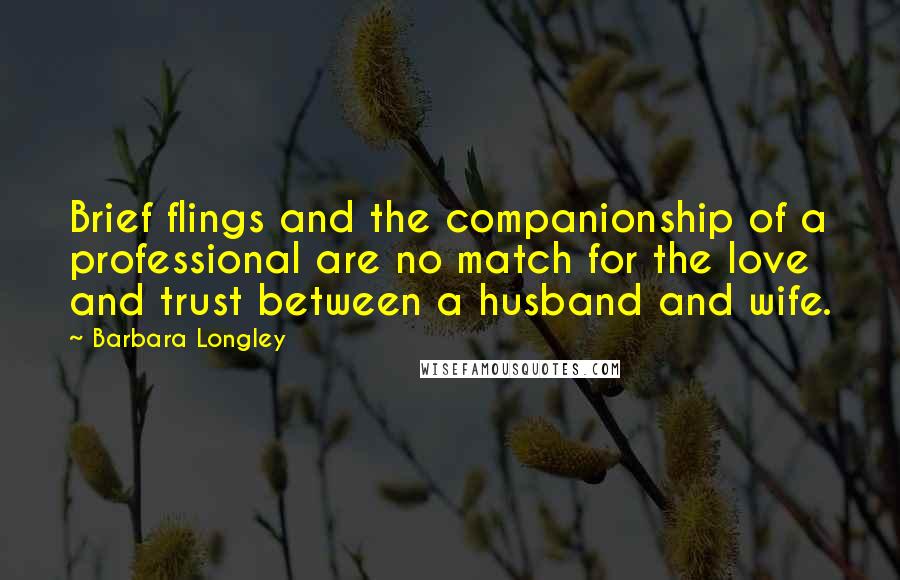 Barbara Longley quotes: Brief flings and the companionship of a professional are no match for the love and trust between a husband and wife. Barbara Longley quotes: Brief flings and the companionship of a professional are no match for the love and trust between a husband and wife.