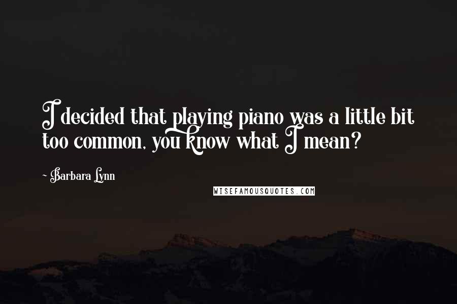Barbara Lynn quotes: I decided that playing piano was a little bit too common, you know what I mean?