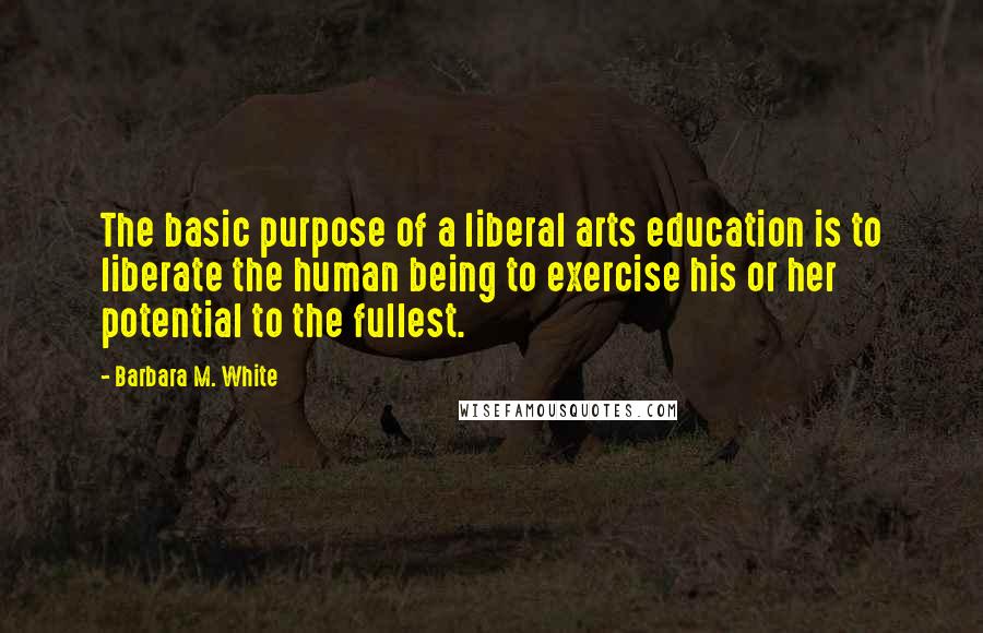 Barbara M. White quotes: The basic purpose of a liberal arts education is to liberate the human being to exercise his or her potential to the fullest.